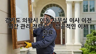 경기도 의왕시 이동 사무실 이사 이전: 시간 관리 전략으로 성공적인 이사 완료! 💯