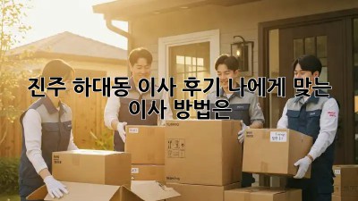 진주 하대동 이사 후기: 나에게 맞는 이사 방법은?
